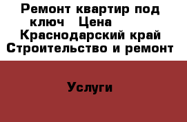 Ремонт квартир под ключ › Цена ­ 500 - Краснодарский край Строительство и ремонт » Услуги   . Краснодарский край